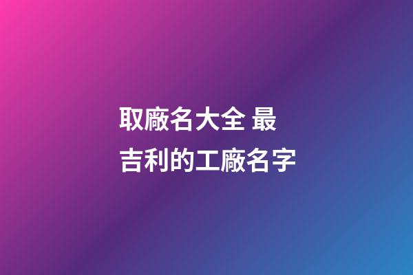 取廠名大全 最吉利的工廠名字-第1張-公司起名-玄機派